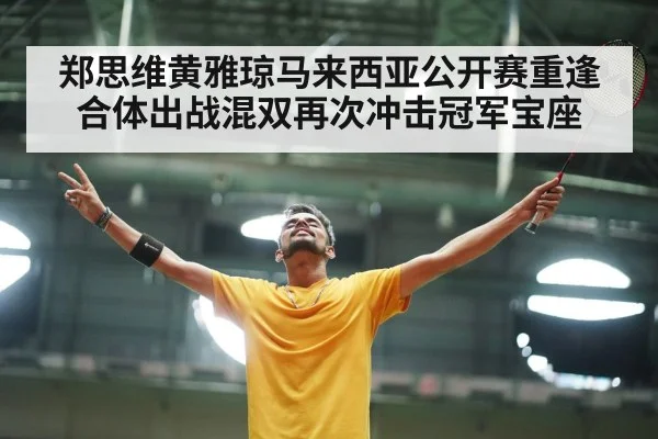 郑思维黄雅琼马来西亚公开赛重逢合体出战混双再次冲击冠军宝座