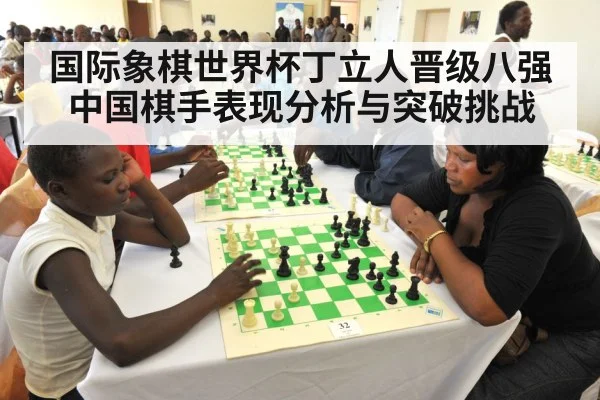 国际象棋世界杯丁立人晋级八强中国棋手表现分析与突破挑战