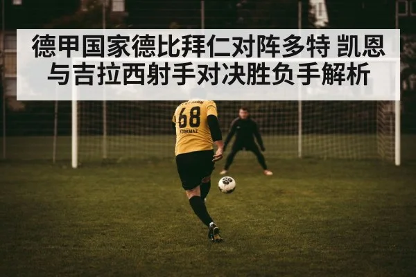 德甲国家德比拜仁对阵多特 凯恩与吉拉西射手对决胜负手解析