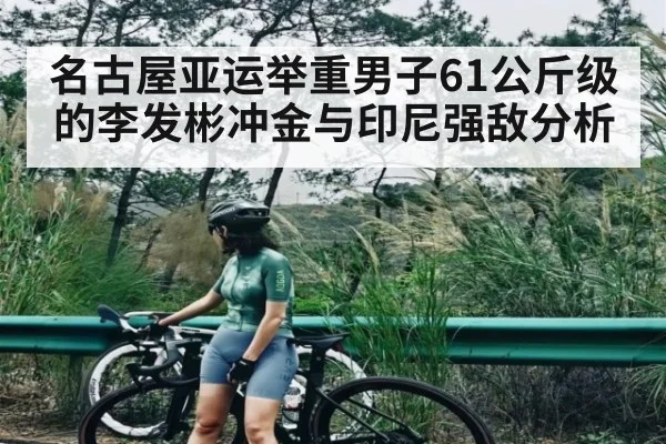 名古屋亚运举重男子61公斤级的李发彬冲金与印尼强敌分析（kaiyun）