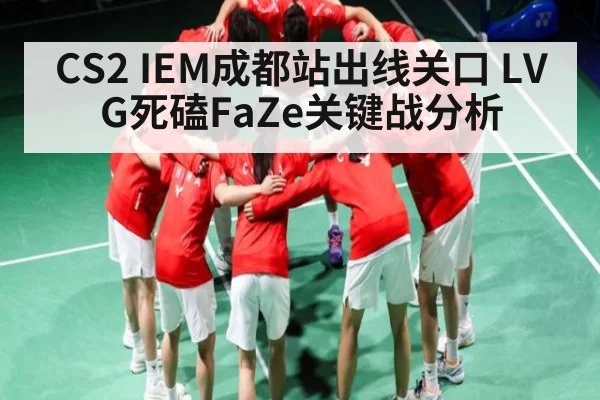 CS2 IEM成都站出线关口 LVG死磕FaZe关键战分析（kaiyun）